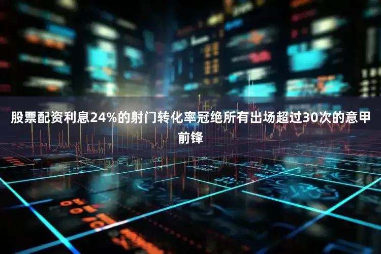 股票配资利息24%的射门转化率冠绝所有出场超过30次的意甲前锋