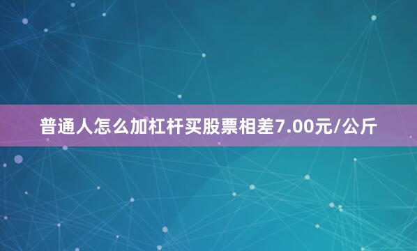 普通人怎么加杠杆买股票相差7.00元/公斤