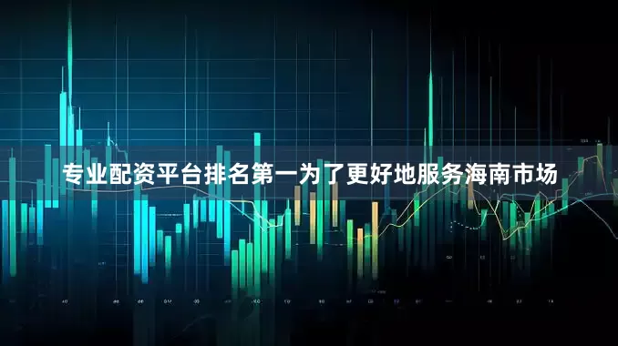 专业配资平台排名第一为了更好地服务海南市场