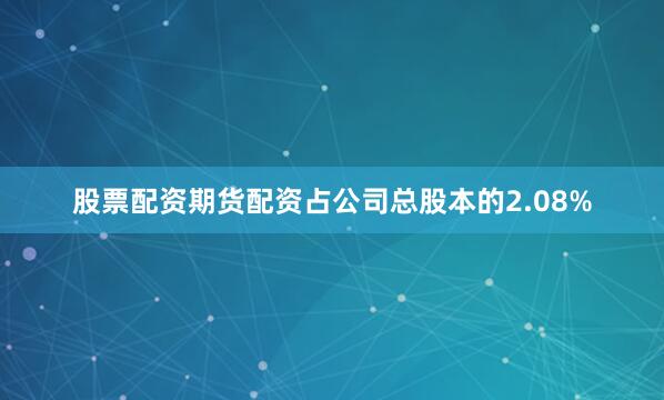 股票配资期货配资占公司总股本的2.08%