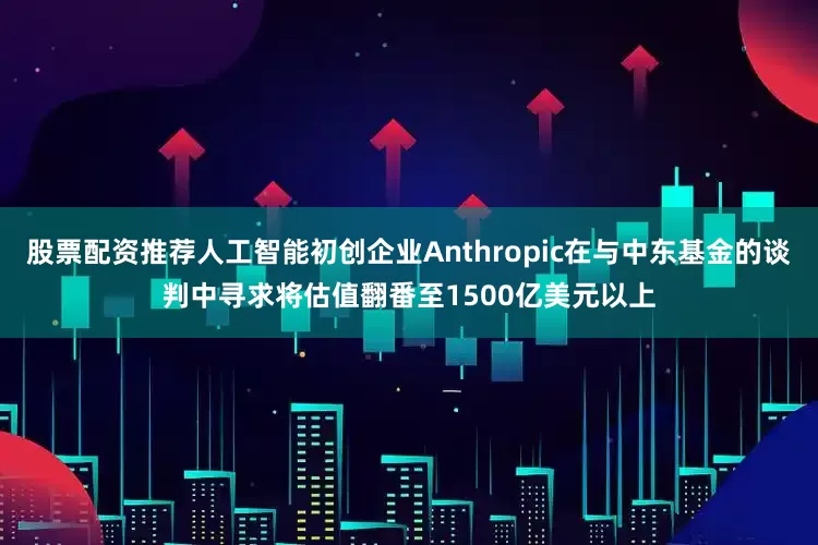 股票配资推荐人工智能初创企业Anthropic在与中东基金的谈判中寻求将估值翻番至1500亿美元以上