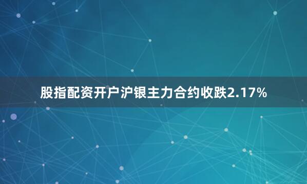 股指配资开户沪银主力合约收跌2.17%