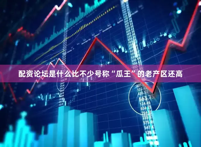 配资论坛是什么比不少号称“瓜王”的老产区还高
