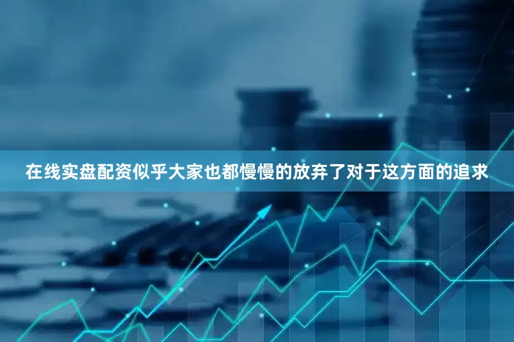 在线实盘配资似乎大家也都慢慢的放弃了对于这方面的追求