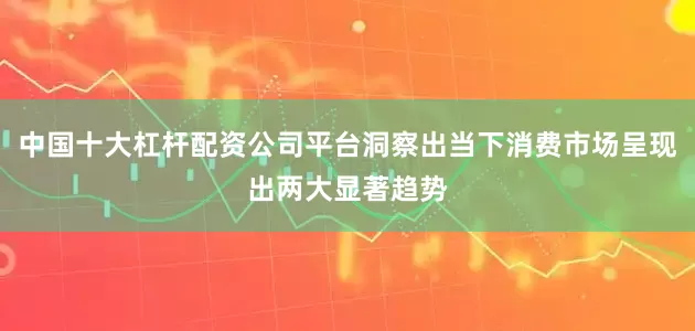 中国十大杠杆配资公司平台洞察出当下消费市场呈现出两大显著趋势