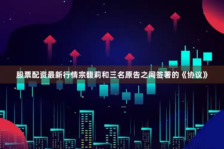 股票配资最新行情宗馥莉和三名原告之间签署的《协议》