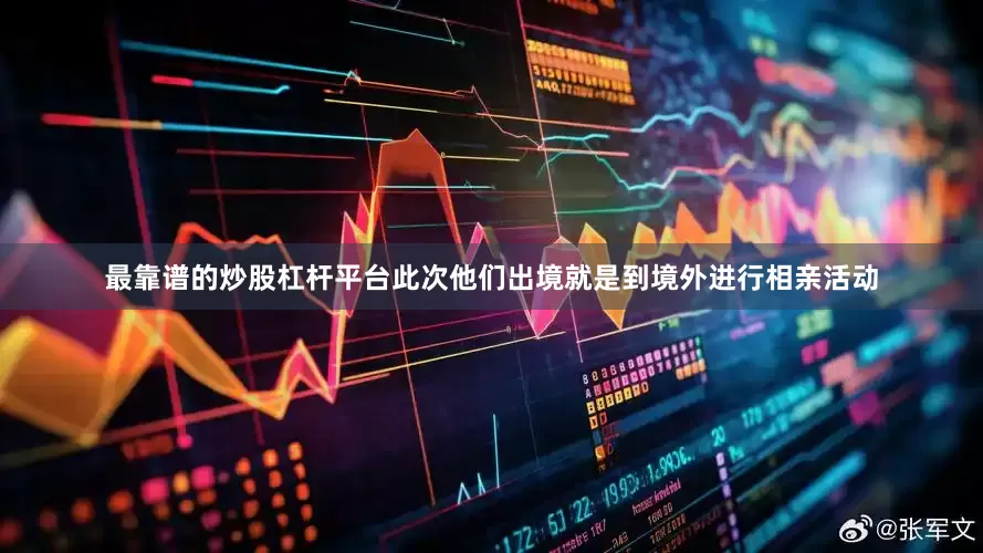 最靠谱的炒股杠杆平台此次他们出境就是到境外进行相亲活动