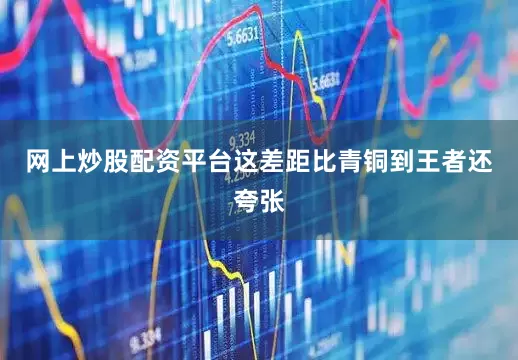 网上炒股配资平台这差距比青铜到王者还夸张