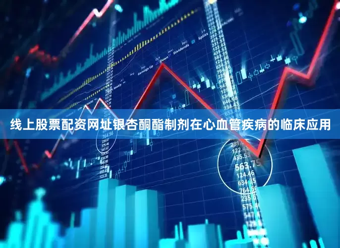 线上股票配资网址银杏酮酯制剂在心血管疾病的临床应用