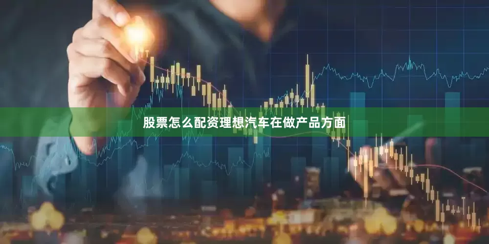 股票怎么配资理想汽车在做产品方面