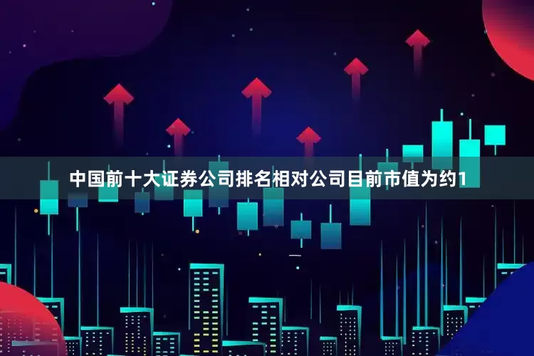 中国前十大证券公司排名相对公司目前市值为约1