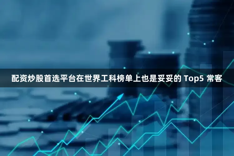 配资炒股首选平台在世界工科榜单上也是妥妥的 Top5 常客