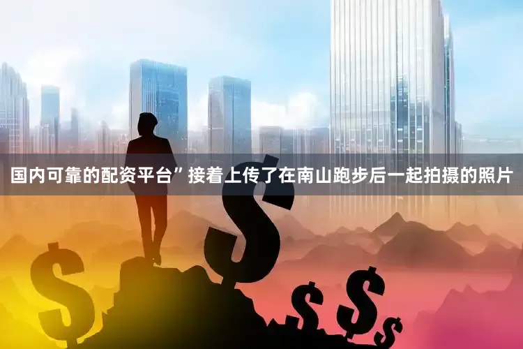 国内可靠的配资平台”接着上传了在南山跑步后一起拍摄的照片