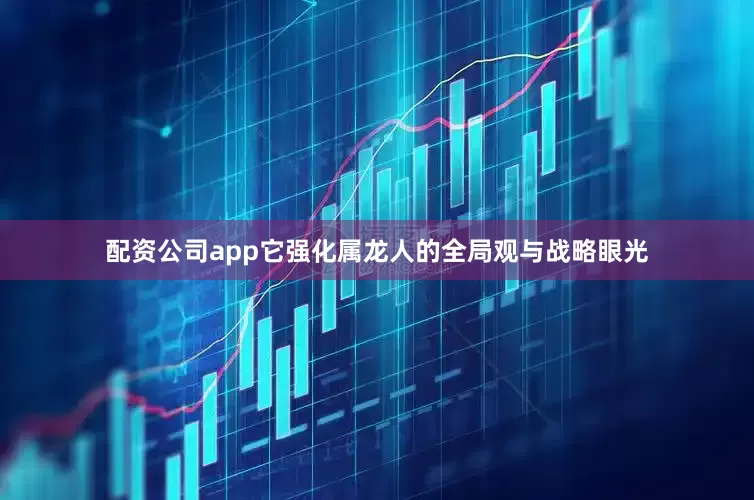 配资公司app它强化属龙人的全局观与战略眼光