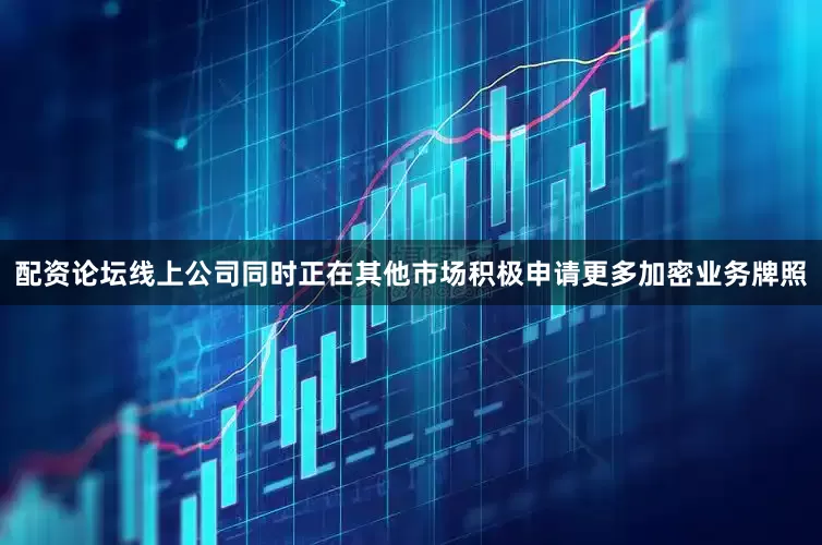 配资论坛线上公司同时正在其他市场积极申请更多加密业务牌照