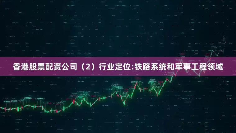 香港股票配资公司（2）行业定位:铁路系统和军事工程领域