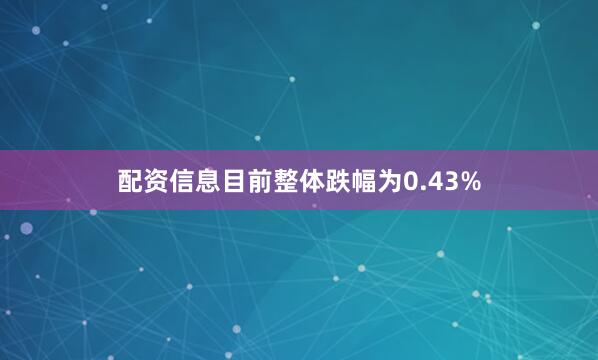 配资信息目前整体跌幅为0.43%