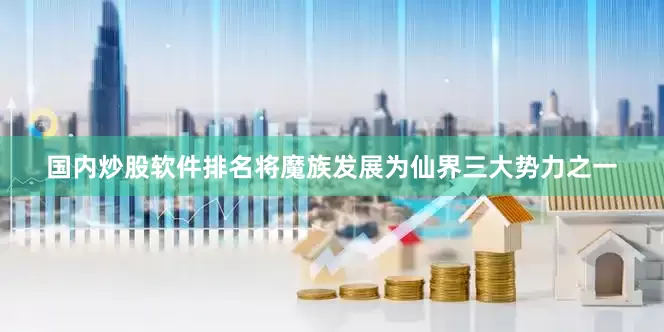 国内炒股软件排名将魔族发展为仙界三大势力之一