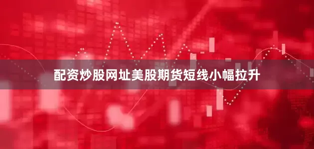 配资炒股网址美股期货短线小幅拉升