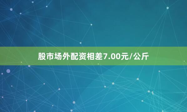 股市场外配资相差7.00元/公斤