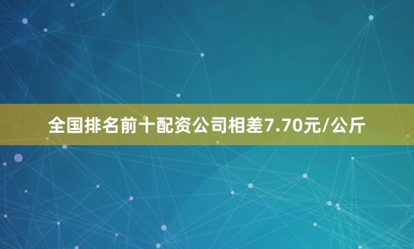 全国排名前十配资公司相差7.70元/公斤