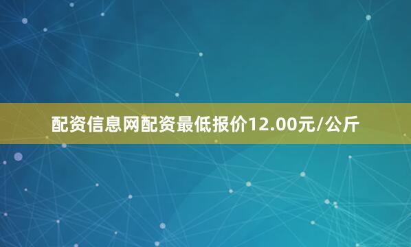 配资信息网配资最低报价12.00元/公斤