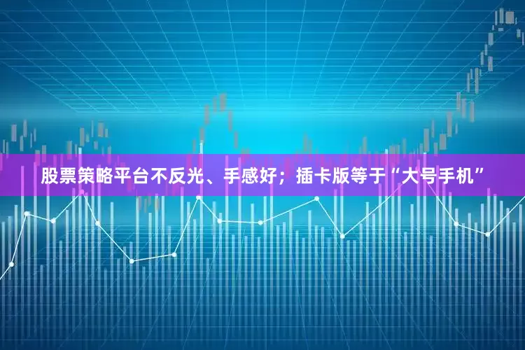 股票策略平台不反光、手感好；插卡版等于“大号手机”