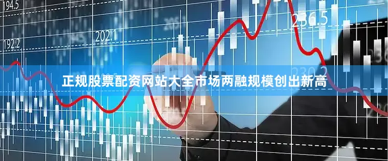 正规股票配资网站大全市场两融规模创出新高