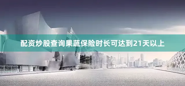 配资炒股查询果蔬保险时长可达到21天以上