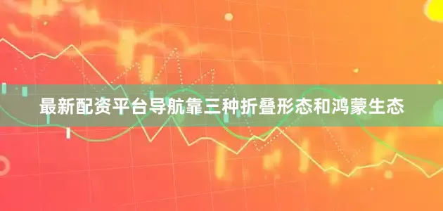 最新配资平台导航靠三种折叠形态和鸿蒙生态