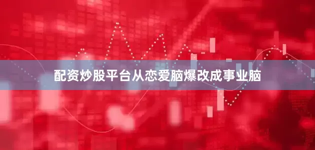 配资炒股平台从恋爱脑爆改成事业脑