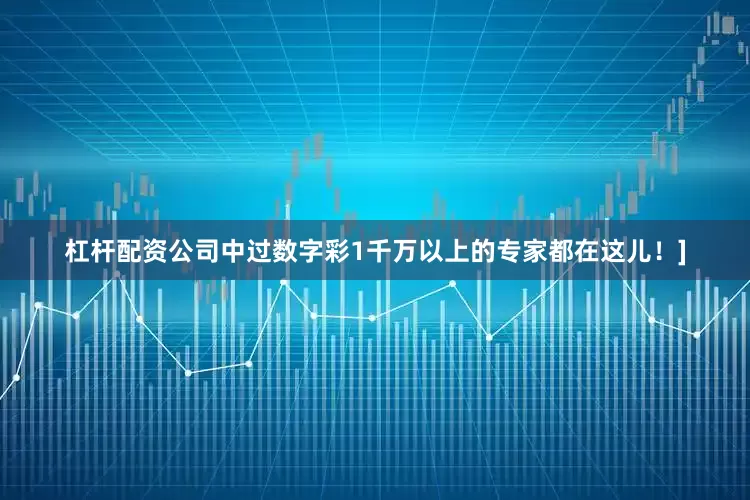 杠杆配资公司中过数字彩1千万以上的专家都在这儿！]