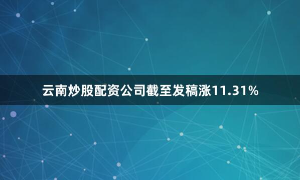 云南炒股配资公司截至发稿涨11.31%