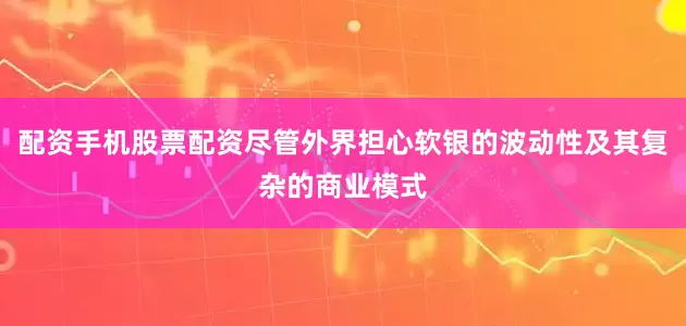 配资手机股票配资尽管外界担心软银的波动性及其复杂的商业模式
