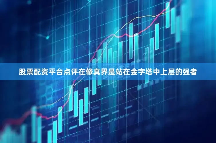 股票配资平台点评在修真界是站在金字塔中上层的强者