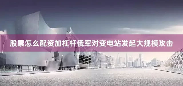 股票怎么配资加杠杆俄军对变电站发起大规模攻击