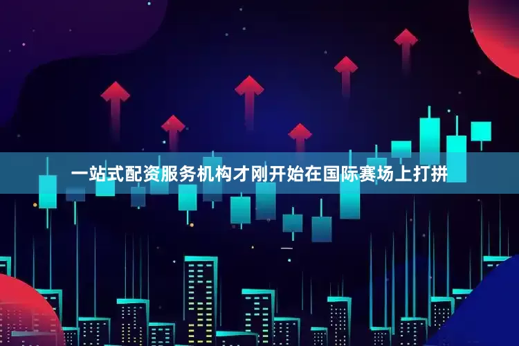 一站式配资服务机构才刚开始在国际赛场上打拼