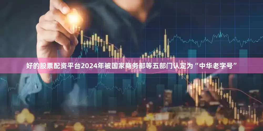 好的股票配资平台2024年被国家商务部等五部门认定为“中华老字号”