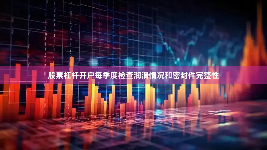 股票杠杆开户每季度检查润滑情况和密封件完整性