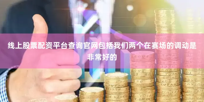 线上股票配资平台查询官网包括我们两个在赛场的调动是非常好的