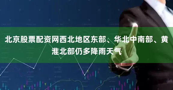 北京股票配资网西北地区东部、华北中南部、黄淮北部仍多降雨天气