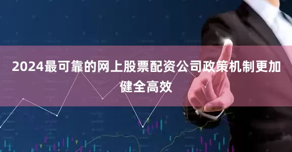 2024最可靠的网上股票配资公司政策机制更加健全高效