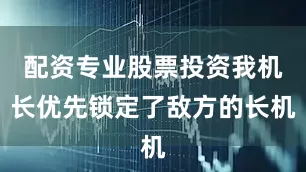 配资专业股票投资我机长优先锁定了敌方的长机
