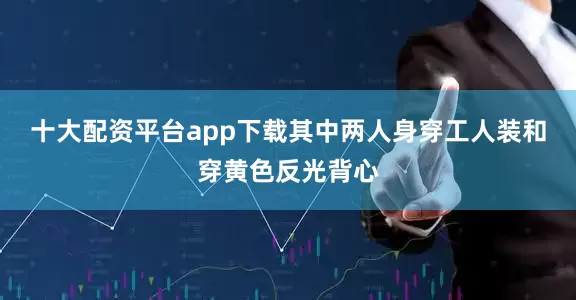 十大配资平台app下载其中两人身穿工人装和穿黄色反光背心