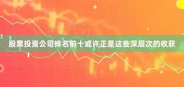 股票投资公司排名前十或许正是这些深层次的收获