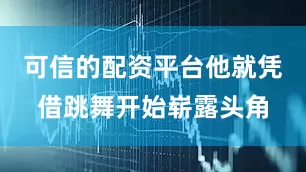 可信的配资平台他就凭借跳舞开始崭露头角