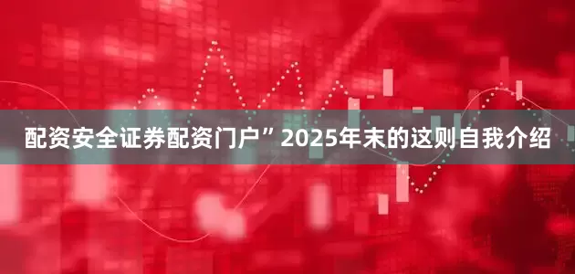 配资安全证券配资门户”2025年末的这则自我介绍