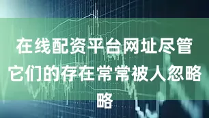 在线配资平台网址尽管它们的存在常常被人忽略