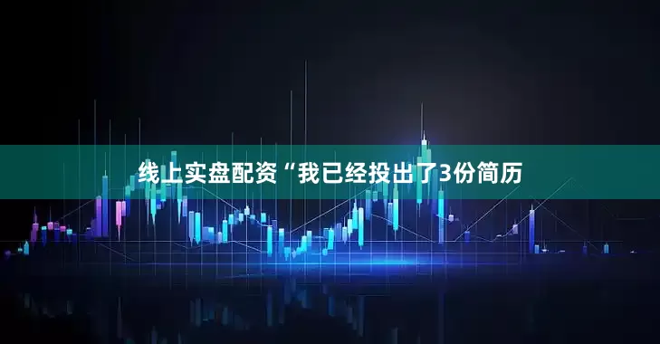 线上实盘配资“我已经投出了3份简历