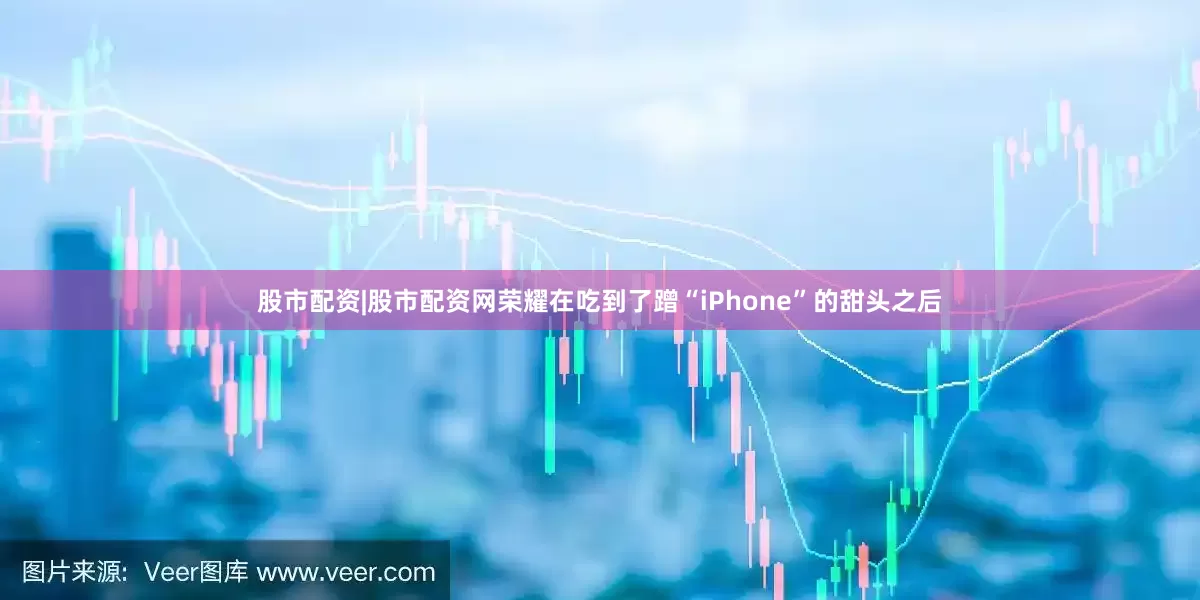 股市配资|股市配资网荣耀在吃到了蹭“iPhone”的甜头之后